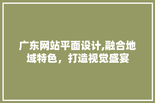 广东网站平面设计,融合地域特色，打造视觉盛宴