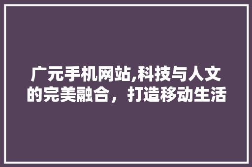 广元手机网站,科技与人文的完美融合，打造移动生活新体验