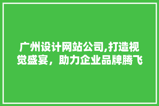 广州设计网站公司,打造视觉盛宴，助力企业品牌腾飞