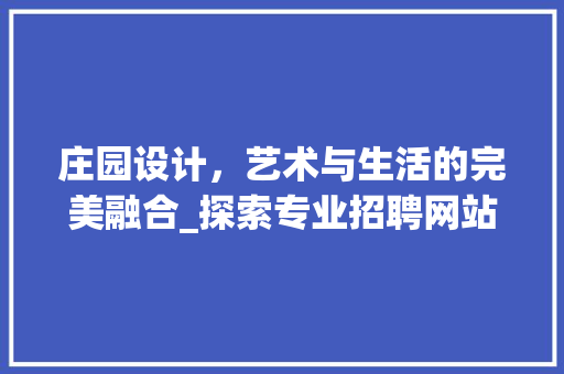 庄园设计，艺术与生活的完美融合_探索专业招聘网站助力行业发展