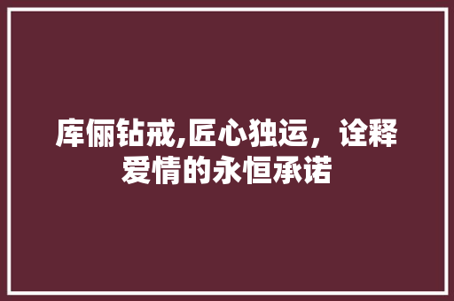 库俪钻戒,匠心独运，诠释爱情的永恒承诺