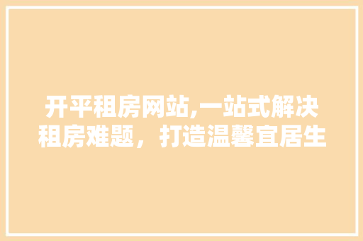 开平租房网站,一站式解决租房难题，打造温馨宜居生活