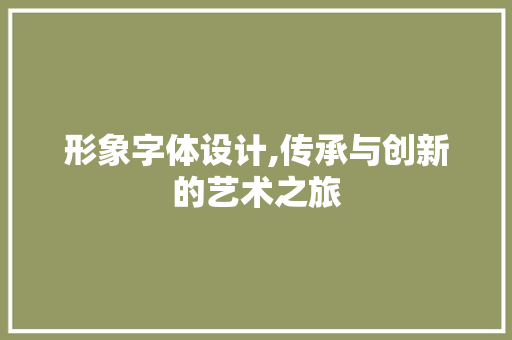 形象字体设计,传承与创新的艺术之旅