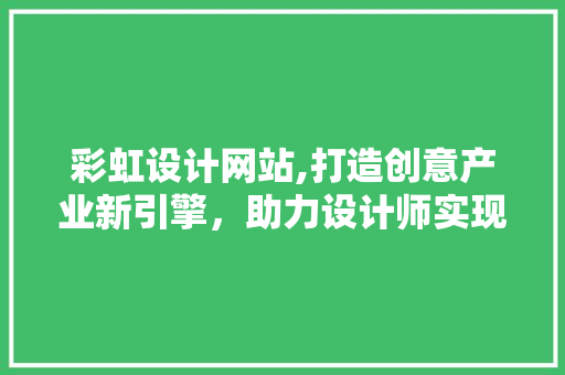 彩虹设计网站,打造创意产业新引擎，助力设计师实现梦想