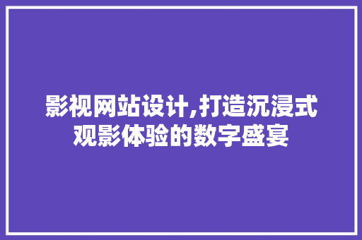 影视网站设计,打造沉浸式观影体验的数字盛宴