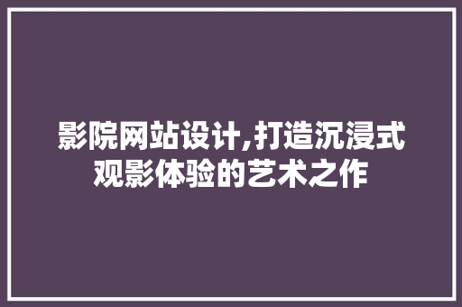 影院网站设计,打造沉浸式观影体验的艺术之作