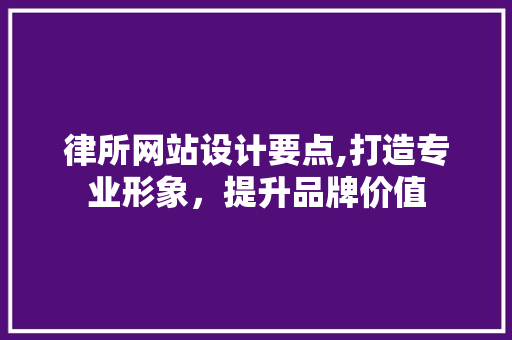 律所网站设计要点,打造专业形象，提升品牌价值