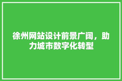 徐州网站设计前景广阔，助力城市数字化转型