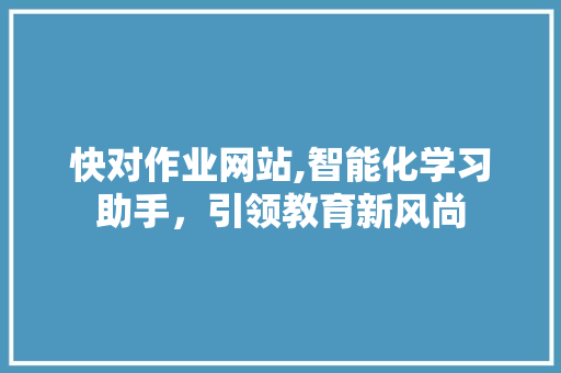 快对作业网站,智能化学习助手，引领教育新风尚