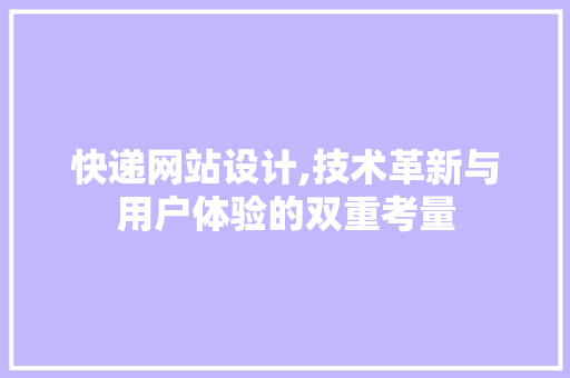 快递网站设计,技术革新与用户体验的双重考量