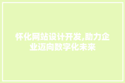 怀化网站设计开发,助力企业迈向数字化未来