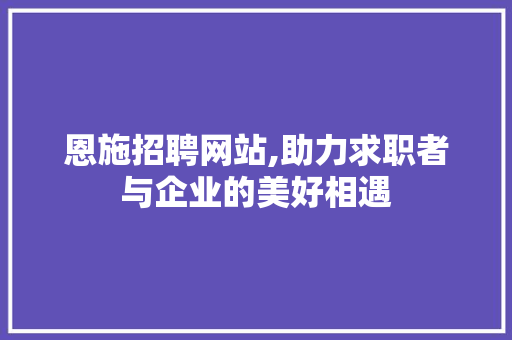 恩施招聘网站,助力求职者与企业的美好相遇