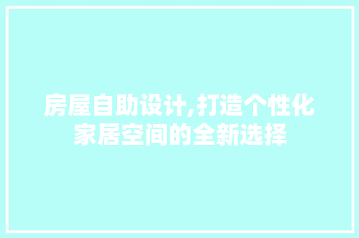 房屋自助设计,打造个性化家居空间的全新选择