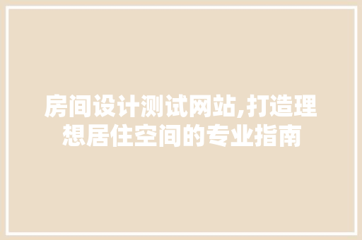 房间设计测试网站,打造理想居住空间的专业指南