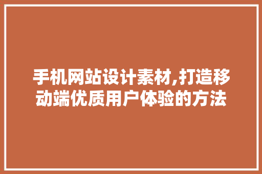 手机网站设计素材,打造移动端优质用户体验的方法