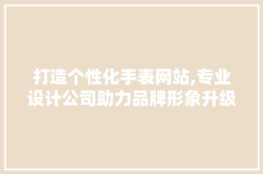 打造个性化手表网站,专业设计公司助力品牌形象升级