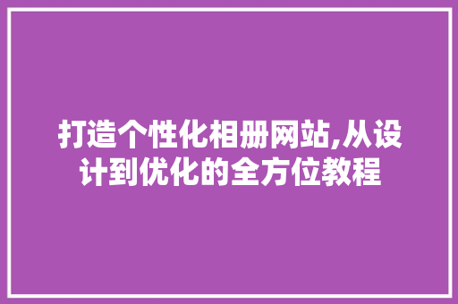 打造个性化相册网站,从设计到优化的全方位教程