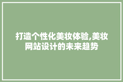 打造个性化美妆体验,美妆网站设计的未来趋势