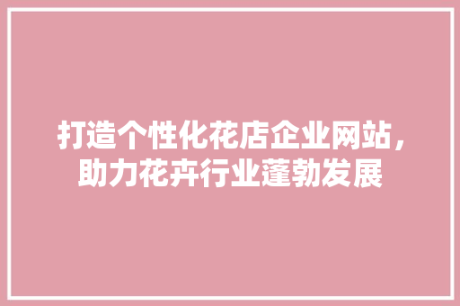 打造个性化花店企业网站，助力花卉行业蓬勃发展