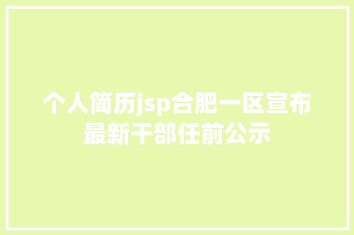 个人简历jsp合肥一区宣布最新干部任前公示