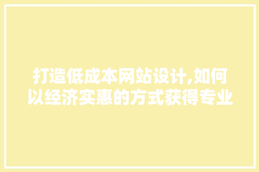 打造低成本网站设计,如何以经济实惠的方式获得专业效果