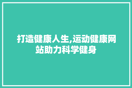 打造健康人生,运动健康网站助力科学健身