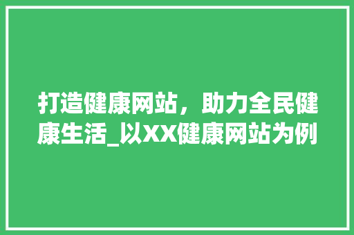 打造健康网站，助力全民健康生活_以XX健康网站为例