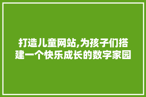 打造儿童网站,为孩子们搭建一个快乐成长的数字家园