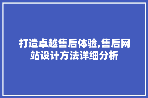 打造卓越售后体验,售后网站设计方法详细分析 Java