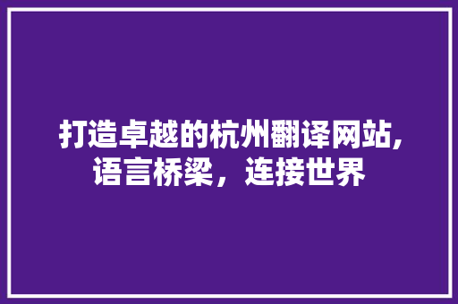 打造卓越的杭州翻译网站,语言桥梁，连接世界