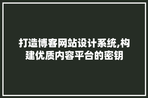 打造博客网站设计系统,构建优质内容平台的密钥