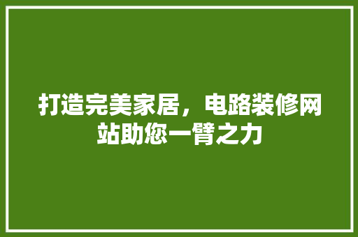 打造完美家居，电路装修网站助您一臂之力