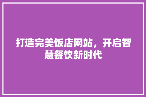 打造完美饭店网站，开启智慧餐饮新时代 Angular