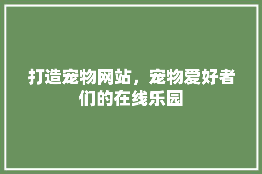 打造宠物网站，宠物爱好者们的在线乐园