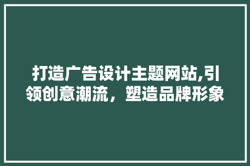 打造广告设计主题网站,引领创意潮流，塑造品牌形象