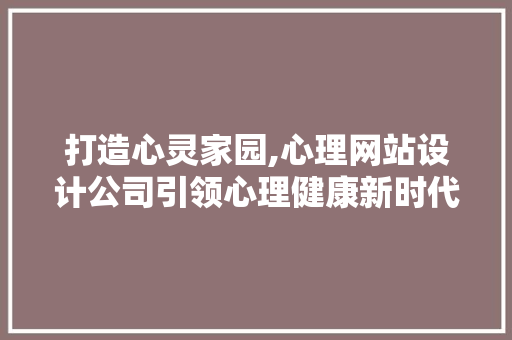 打造心灵家园,心理网站设计公司引领心理健康新时代