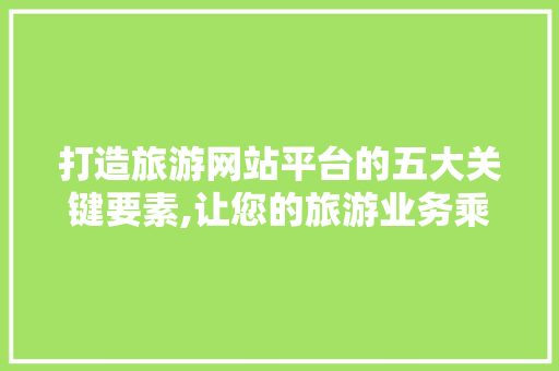 打造旅游网站平台的五大关键要素,让您的旅游业务乘风破浪