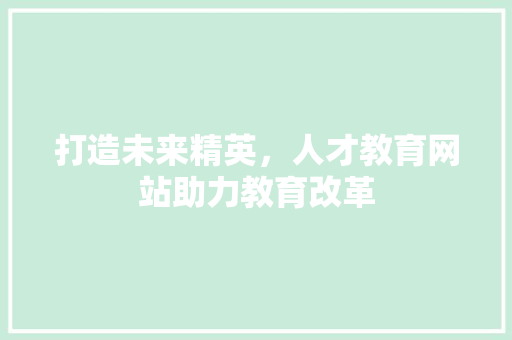 打造未来精英，人才教育网站助力教育改革