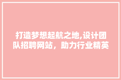 打造梦想起航之地,设计团队招聘网站，助力行业精英携手共创辉煌