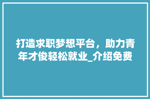 打造求职梦想平台，助力青年才俊轻松就业_介绍免费求职网站的魅力