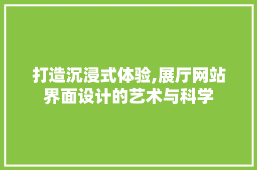 打造沉浸式体验,展厅网站界面设计的艺术与科学