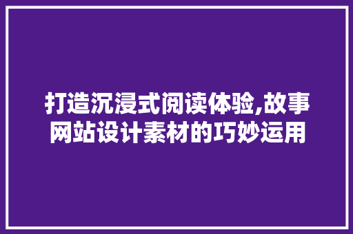 打造沉浸式阅读体验,故事网站设计素材的巧妙运用