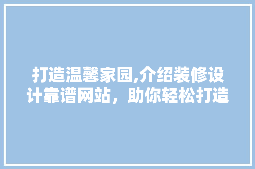 打造温馨家园,介绍装修设计靠谱网站，助你轻松打造理想居所