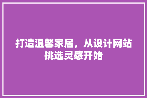 打造温馨家居，从设计网站挑选灵感开始