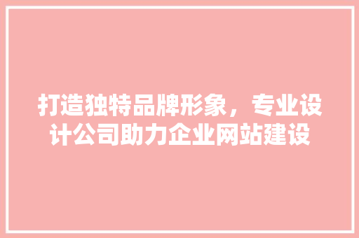 打造独特品牌形象，专业设计公司助力企业网站建设 SQL