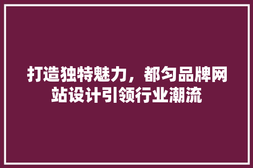 打造独特魅力，都匀品牌网站设计引领行业潮流 Vue.js