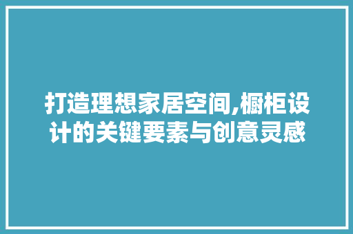 打造理想家居空间,橱柜设计的关键要素与创意灵感