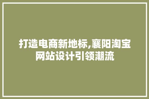 打造电商新地标,襄阳淘宝网站设计引领潮流