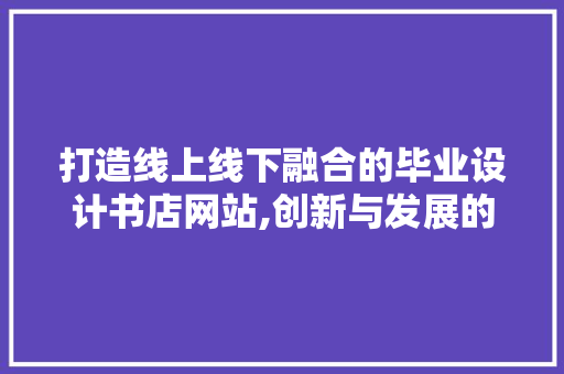 打造线上线下融合的毕业设计书店网站,创新与发展的完美结合