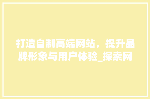 打造自制高端网站，提升品牌形象与用户体验_探索网站设计的奥秘 CSS